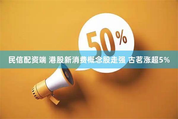 民信配资端 港股新消费概念股走强 古茗涨超5%