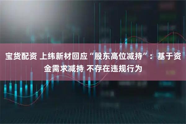 宝货配资 上纬新材回应“股东高位减持”：基于资金需求减持 不存在违规行为