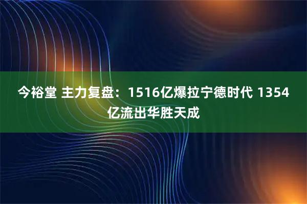 今裕堂 主力复盘：1516亿爆拉宁德时代 1354亿流出华胜天成