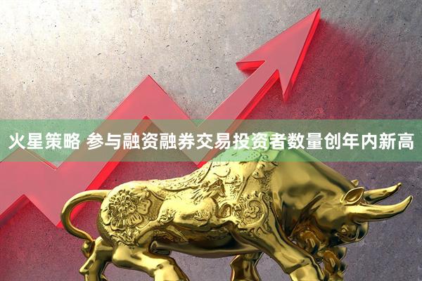 火星策略 参与融资融券交易投资者数量创年内新高