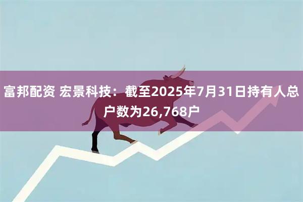 富邦配资 宏景科技：截至2025年7月31日持有人总户数为26,768户