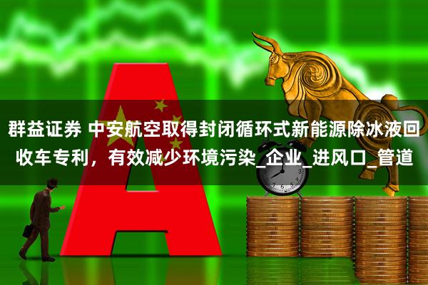 群益证券 中安航空取得封闭循环式新能源除冰液回收车专利，有效减少环境污染_企业_进风口_管道