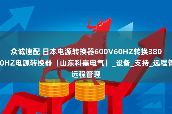众诚速配 日本电源转换器600V60HZ转换380V50HZ电源转换器【山东科嘉电气】_设备_支持_远程管理