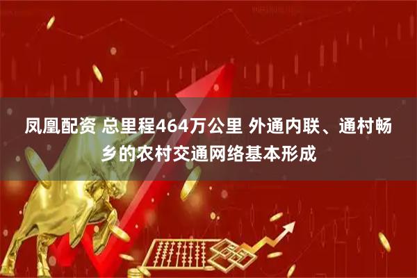 凤凰配资 总里程464万公里 外通内联、通村畅乡的农村交通网络基本形成