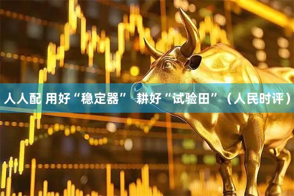 人人配 用好“稳定器”  耕好“试验田”（人民时评）