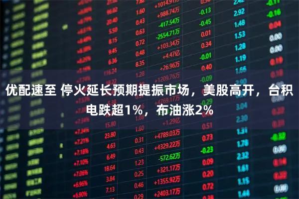 优配速至 停火延长预期提振市场，美股高开，台积电跌超1%，布油涨2%