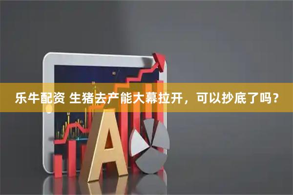 乐牛配资 生猪去产能大幕拉开，可以抄底了吗？