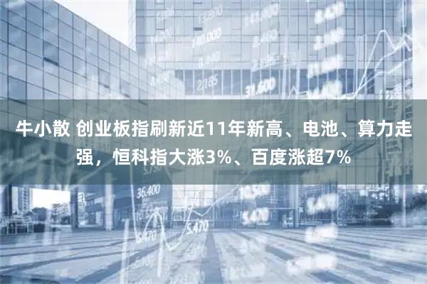 牛小散 创业板指刷新近11年新高、电池、算力走强，恒科指大涨3%、百度涨超7%