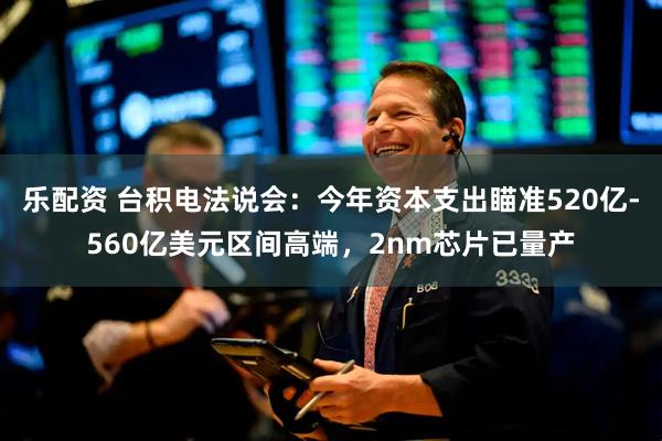 乐配资 台积电法说会：今年资本支出瞄准520亿-560亿美元区间高端，2nm芯片已量产