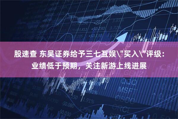 股速查 东吴证券给予三七互娱＂买入＂评级：业绩低于预期，关注新游上线进展