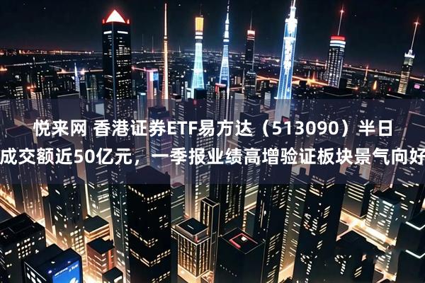 悦来网 香港证券ETF易方达（513090）半日成交额近50亿元，一季报业绩高增验证板块景气向好