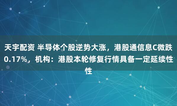 天宇配资 半导体个股逆势大涨，港股通信息C微跌0.17%，机构：港股本轮修复行情具备一定延续性