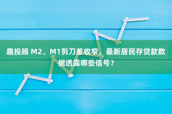 趣投顾 M2、M1剪刀差收窄，最新居民存贷款数据透露哪些信号？