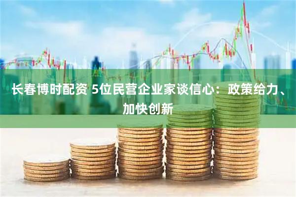 长春博时配资 5位民营企业家谈信心：政策给力、加快创新