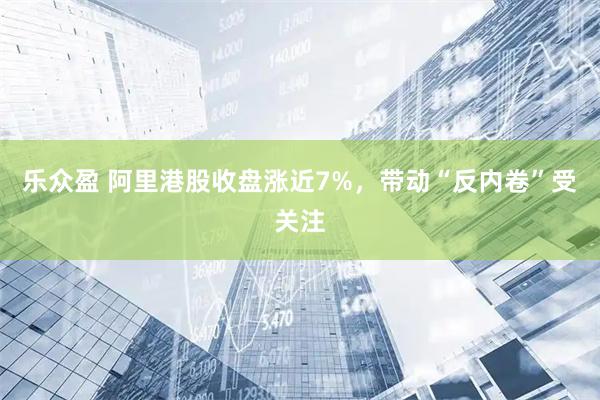 乐众盈 阿里港股收盘涨近7%，带动“反内卷”受关注