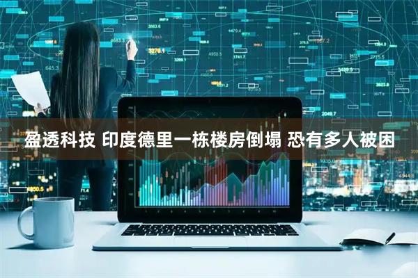 盈透科技 印度德里一栋楼房倒塌 恐有多人被困