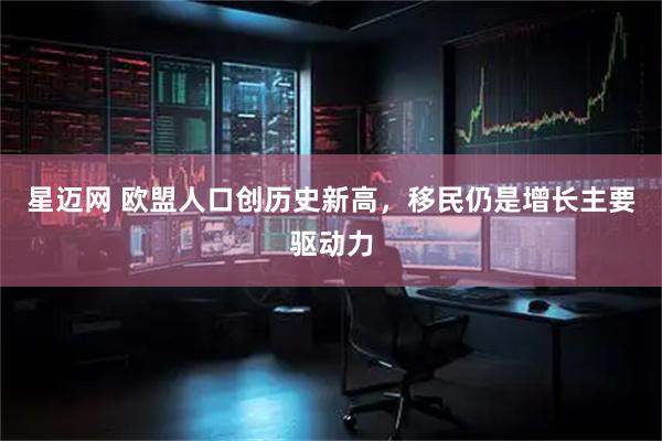 星迈网 欧盟人口创历史新高，移民仍是增长主要驱动力