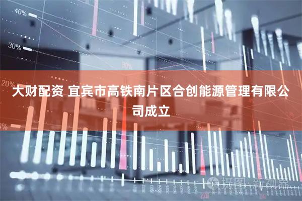 大财配资 宜宾市高铁南片区合创能源管理有限公司成立