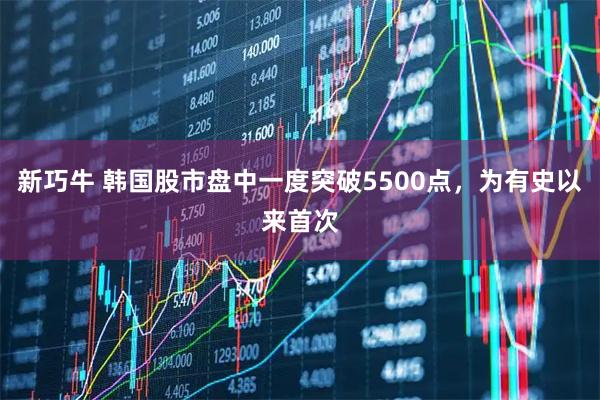 新巧牛 韩国股市盘中一度突破5500点，为有史以来首次