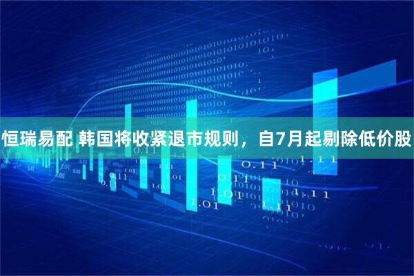 恒瑞易配 韩国将收紧退市规则，自7月起剔除低价股