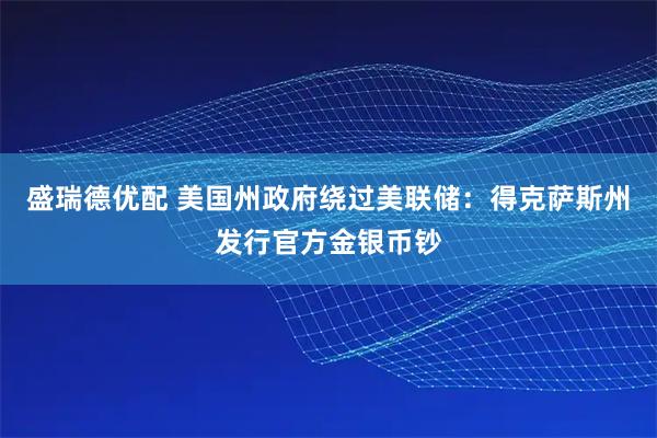 盛瑞德优配 美国州政府绕过美联储：得克萨斯州发行官方金银币钞