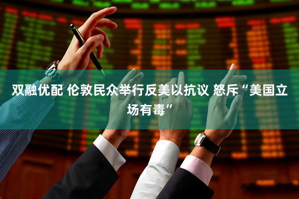 双融优配 伦敦民众举行反美以抗议 怒斥“美国立场有毒”