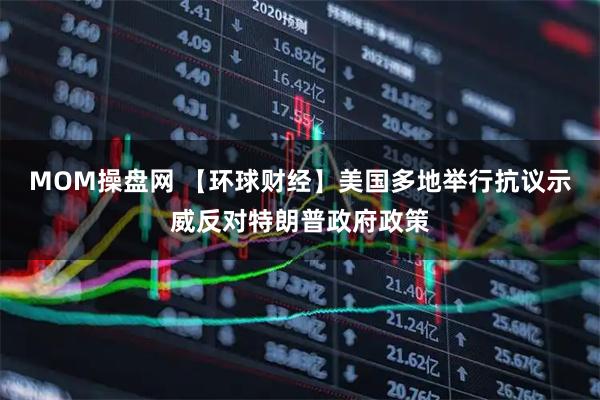 MOM操盘网 【环球财经】美国多地举行抗议示威反对特朗普政府政策