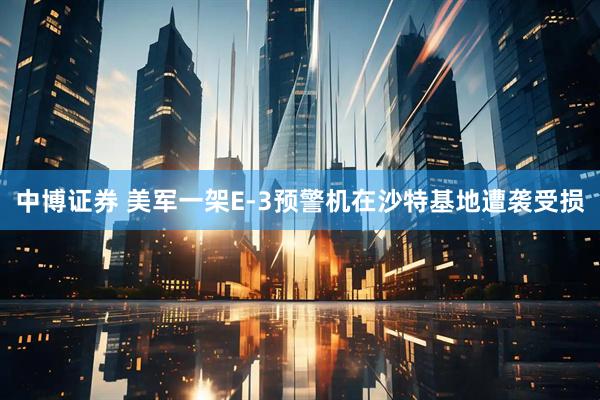 中博证券 美军一架E-3预警机在沙特基地遭袭受损