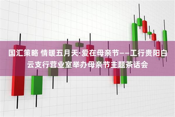 国汇策略 情暖五月天·爱在母亲节——工行贵阳白云支行营业室举办母亲节主题茶话会