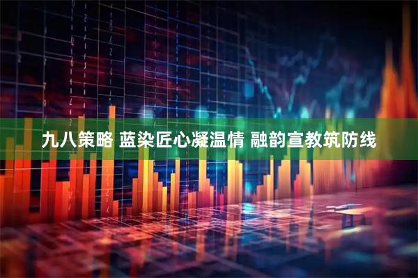 九八策略 蓝染匠心凝温情 融韵宣教筑防线