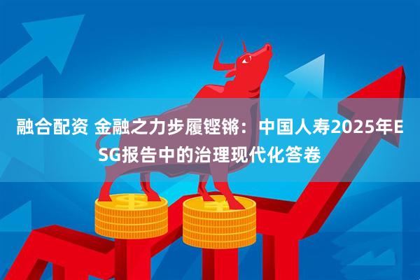 融合配资 金融之力步履铿锵：中国人寿2025年ESG报告中的治理现代化答卷