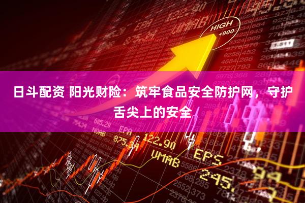 日斗配资 阳光财险：筑牢食品安全防护网，守护舌尖上的安全