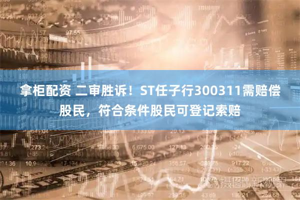 拿柜配资 二审胜诉！ST任子行300311需赔偿股民，符合条件股民可登记索赔