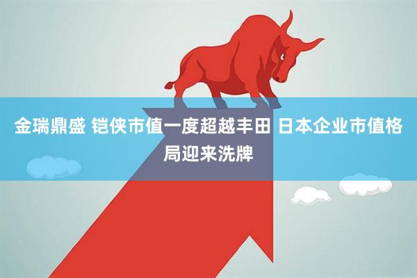金瑞鼎盛 铠侠市值一度超越丰田 日本企业市值格局迎来洗牌