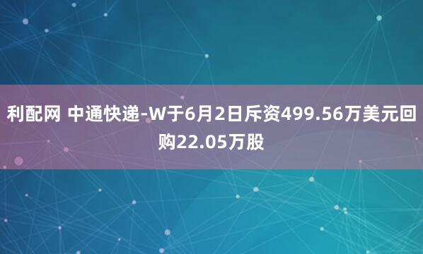 利配网 中通快递-W于6月2日斥资499.56万美元回购22.05万股