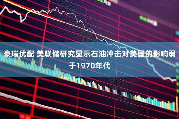 豪瑞优配 美联储研究显示石油冲击对美国的影响弱于1970年代