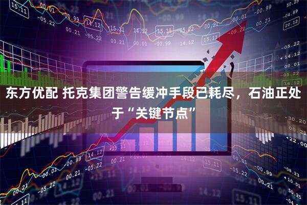 东方优配 托克集团警告缓冲手段已耗尽，石油正处于“关键节点”