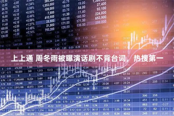 上上通 周冬雨被曝演话剧不背台词，热搜第一