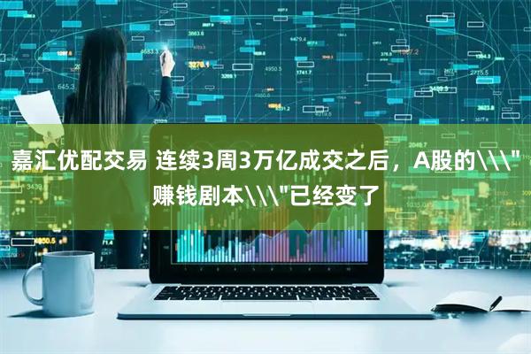 嘉汇优配交易 连续3周3万亿成交之后，A股的\＂赚钱剧本\＂已经变了