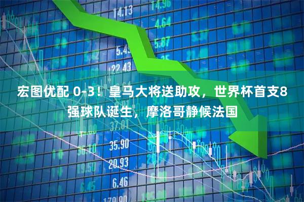 宏图优配 0-3！皇马大将送助攻，世界杯首支8强球队诞生，摩洛哥静候法国