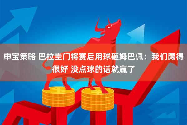 申宝策略 巴拉圭门将赛后用球砸姆巴佩：我们踢得很好 没点球的话就赢了