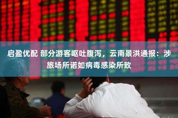 启盈优配 部分游客呕吐腹泻，云南景洪通报：涉旅场所诺如病毒感染所致