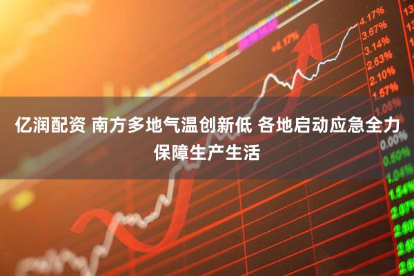亿润配资 南方多地气温创新低 各地启动应急全力保障生产生活