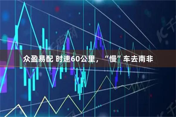 众盈易配 时速60公里，“慢”车去南非
