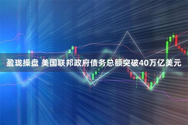 盈珑操盘 美国联邦政府债务总额突破40万亿美元