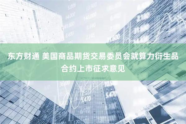 东方财通 美国商品期货交易委员会就算力衍生品合约上市征求意见
