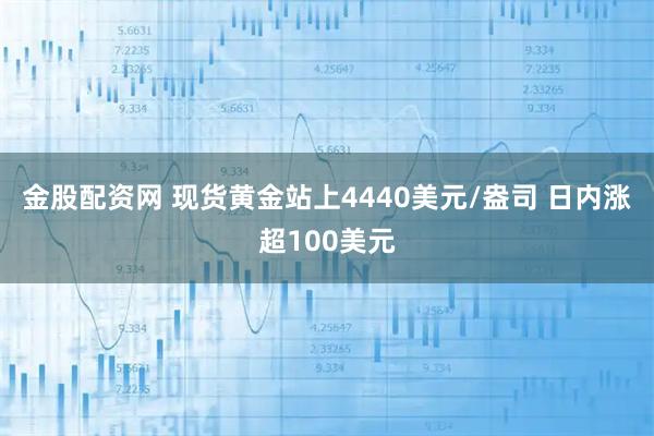 金股配资网 现货黄金站上4440美元/盎司 日内涨超100美元