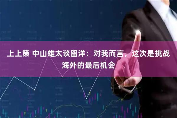 上上策 中山雄太谈留洋：对我而言，这次是挑战海外的最后机会