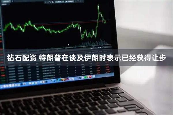 钻石配资 特朗普在谈及伊朗时表示已经获得让步