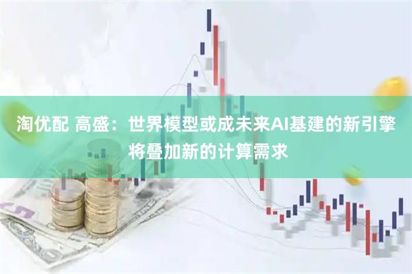 淘优配 高盛：世界模型或成未来AI基建的新引擎 将叠加新的计算需求